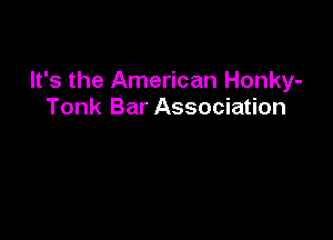 It's the American Honky-
Tonk Bar Association