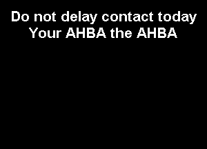 Do not delay contact today
Your AHBA the AHBA