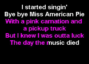 I started singin'

Bye bye Miss American Pie
With a pink carnation and
a pickup truck
But I knew I was outta luck
The day the music died