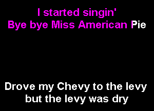 I started singin'
Bye bye Miss American Pie

Drove my Chevy to the levy
but the levy was dry