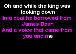 Oh and while the king was
looking down
In a coat he borrowed from
James Dean
And a voice that came from
you and me