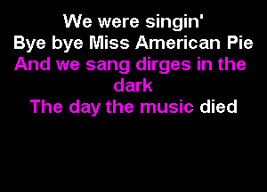 We were singin'
Bye bye Miss American Pie
And we sang dirges in the
dark

The day the music died