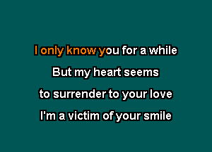 I only know you for a while

But my heart seems

to surrender to your love

I'm a victim ofyour smile