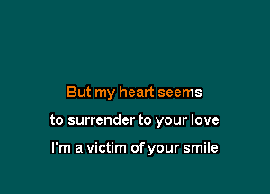 But my heart seems

to surrender to your love

I'm a victim of your smile