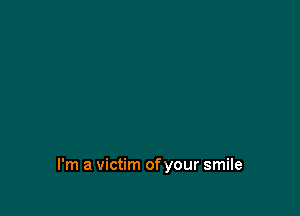 I'm a victim of your smile
