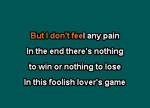 Butl don't feel any pain
In the end there's nothing

to win or nothing to lose

In this foolish lover's game
