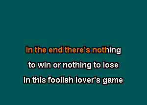 In the end there's nothing

to win or nothing to lose

In this foolish lover's game