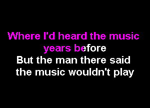 Where I'd heard the music
years before

But the man there said
the music wouldn't play