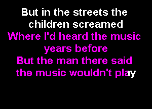 But in the streets the
children screamed
Where I'd heard the music
years before
But the man there said
the music wouldn't play