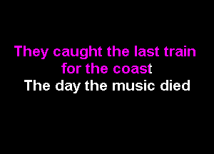 They caught the last train
for the coast

The day the music died