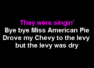 They were singin'
Bye bye Miss American Pie

Drove my Chevy to the levy
but the levy was dry