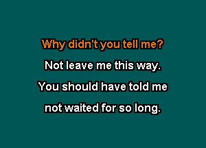 Why didn't you tell me?

Not leave me this way.
You should have told me

not waited for so long.