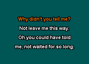 Why didn't you tell me?

Not leave me this way.

Oh you could have told

me, not waited for so long.