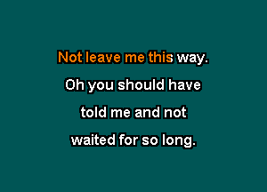 Not leave me this way.

on you shouId have
told me and not

waited for so long.