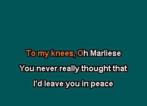 To my knees, 0h Marliese

You never really thought that

I'd leave you in peace