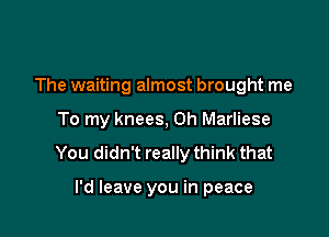 The waiting almost brought me
To my knees, 0h Marliese

You didn't really think that

I'd leave you in peace