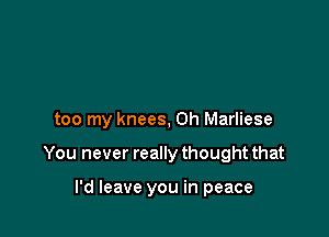 too my knees, 0h Marliese

You never really thought that

I'd leave you in peace