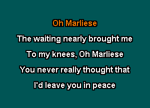 0h Marliese
The waiting nearly brought me

To my knees, 0h Marliese

You never really thought that

I'd leave you in peace