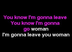 You know I'm gonna leave
You know I'm gonna

go woman
I'm gonna leave you woman