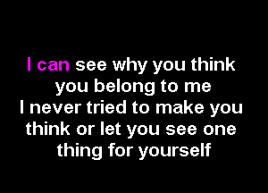 I can see why you think
you belong to me
I never tried to make you
think or let you see one
thing for yourself