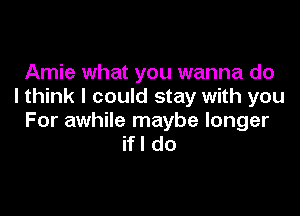 Arnie what you wanna do
I think I could stay with you

For awhile maybe longer
ifl do