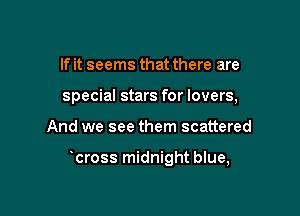 If it seems that there are
special stars for lovers,

And we see them scattered

cross midnight blue,