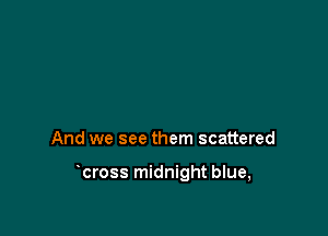 And we see them scattered

cross midnight blue,