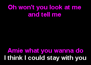 Oh won't you look at me
and tell me

Arnie what you wanna do
I think I could stay with you