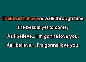 I believe that as we walk through time
the best is yet to come,
As I believe... I'm gonna love you.

As I believe.... I'm gonna love you.