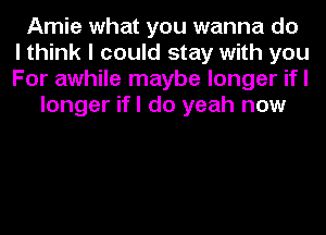 Amie what you wanna do
I think I could stay with you
For awhile maybe longer ifl
longer ifl do yeah now