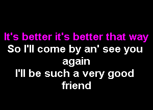 It's better it's better that way
So I'll come by an' see you

again
I'll be such a very good
friend