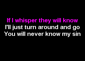 If I whisper they will know
I'll just turn around and go

You will never know my sin