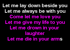 Let me lay down beside you
Let me always be with you
Come let me love you
Let me give my life to you
Let me drown in your
laughter
Let me die in your arms