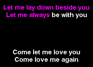Let me lay down beside you
Let me always be with you

Come let me love you
Come love me again