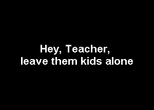 Hey, Teacher,

leave them kids alone