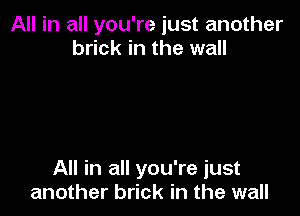 All in all you're just another
brick in the wall

All in all you're just
another brick in the wall