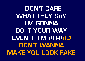 I DON'T CARE
WHAT THEY SAY
I'M GONNA
DO IT YOUR WAY
EVEN IF I'M AFRAID
DON'T WANNA
MAKE YOU LOOK FAKE