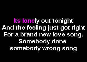 Its lonely out tonight
And the feeling just got right
For a brand new love song.
Somebody done
somebody wrong song