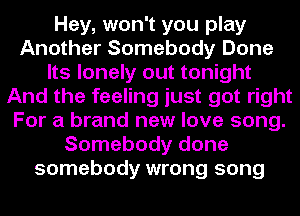 Hey, won't you play
Another Somebody Done
Its lonely out tonight
And the feeling just got right
For a brand new love song.
Somebody done
somebody wrong song