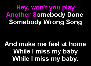 Hey, won't you play
Another Somebody Done
Somebody Wrong Song

And make me feel at home
While I miss my baby
While I miss my baby.