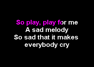 80 play, play for me
A sad melody

So sad that it makes
everybody cry