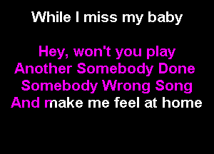 While I miss my baby

Hey, won't you play
Another Somebody Done
Somebody Wrong Song
And make me feel at home