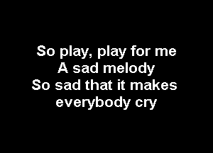 80 play, play for me
A sad melody

So sad that it makes
everybody cry