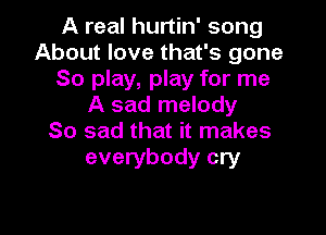 A real hurtin' song
About love that's gone
80 play, play for me
A sad melody

So sad that it makes
everybody cry