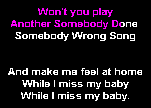 Won't you play
Another Somebody Done
Somebody Wrong Song

And make me feel at home
While I miss my baby
While I miss my baby.