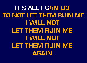ITS ALL I CAN DO
TO NOT LET THEM RUIN ME

I WILL NOT
LET THEM RUIN ME
I WILL NOT
LET THEM RUIN ME
AGAIN