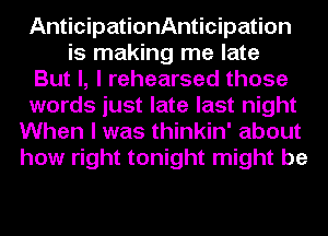 AnticipationAnticipation
is making me late
But I, I rehearsed those
words just late last night
When I was thinkin' about
how right tonight might be
