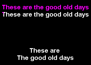 These are the good old days
These are the good old days

These are
The good old days