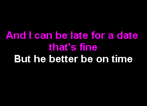 And I can be late for a date
that's fine

But he better be on time