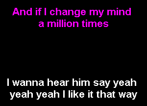 And ifl change my mind
a million times

lwanna hear him say yeah
yeah yeah I like it that way